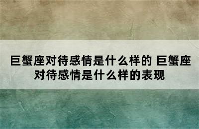 巨蟹座对待感情是什么样的 巨蟹座对待感情是什么样的表现